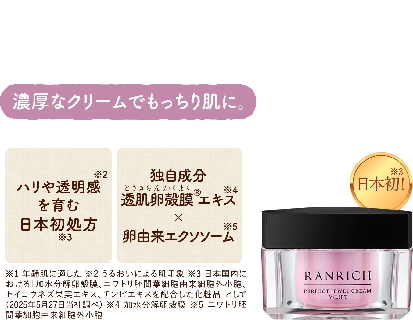 ひと塗りで“上にとどまる”ような密着感。こっくり濃厚なテクスチャーが肌を包み込む。日本初!輝き弾む透明感、ブライトランス処方 独自成分透肌卵殻膜エキス(加水分解卵殻膜)配合