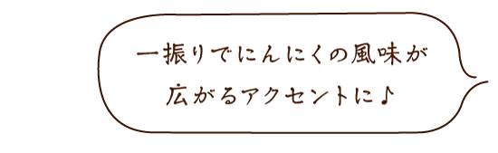 一振りでにんにくの風味が広がるアクセントに♪