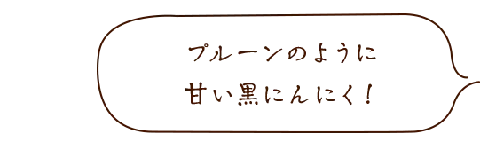 プルーンのように甘い黒にんにく!